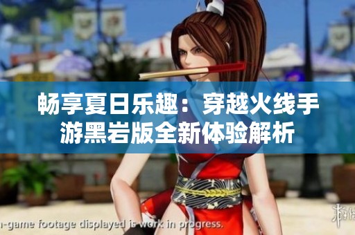 畅享夏日乐趣：穿越火线手游黑岩版全新体验解析