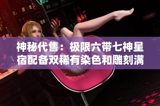 神秘代售：极限六带七神星宿配备双稀有染色和雕刻满级配置