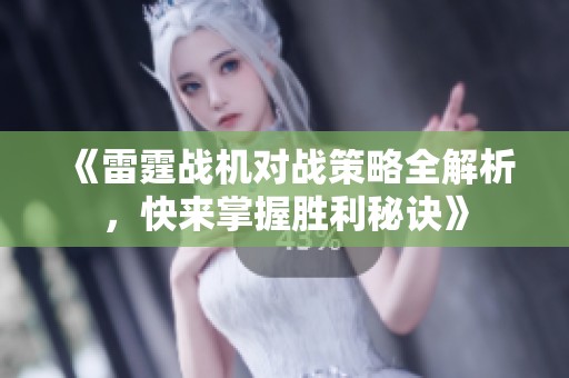 《雷霆战机对战策略全解析，快来掌握胜利秘诀》