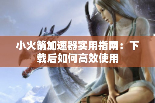 小火箭加速器实用指南：下载后如何高效使用