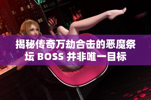 揭秘传奇万劫合击的恶魔祭坛 BOSS 并非唯一目标