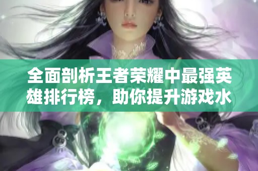 全面剖析王者荣耀中最强英雄排行榜，助你提升游戏水平