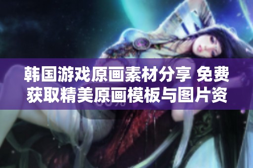 韩国游戏原画素材分享 免费获取精美原画模板与图片资源