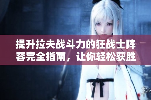 提升拉夫战斗力的狂战士阵容完全指南，让你轻松获胜！