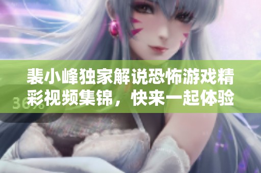 裴小峰独家解说恐怖游戏精彩视频集锦，快来一起体验惊悚之旅！