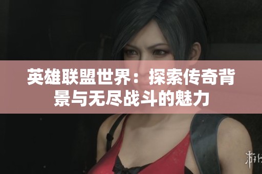 英雄联盟世界：探索传奇背景与无尽战斗的魅力