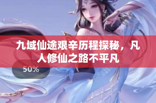 九域仙途艰辛历程探秘，凡人修仙之路不平凡