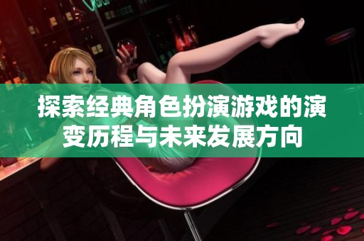探索经典角色扮演游戏的演变历程与未来发展方向