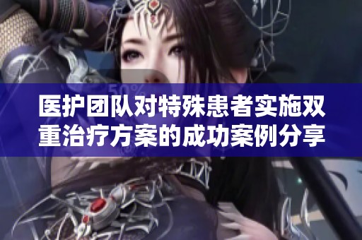 医护团队对特殊患者实施双重治疗方案的成功案例分享