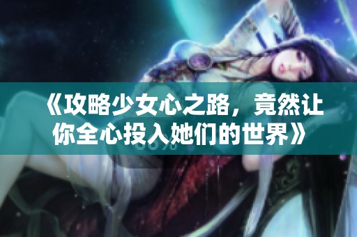 《攻略少女心之路，竟然让你全心投入她们的世界》