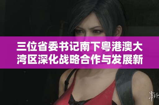 三位省委书记南下粤港澳大湾区深化战略合作与发展新机遇