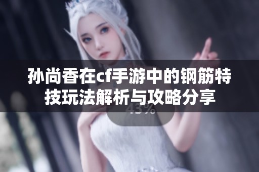 孙尚香在cf手游中的钢筋特技玩法解析与攻略分享