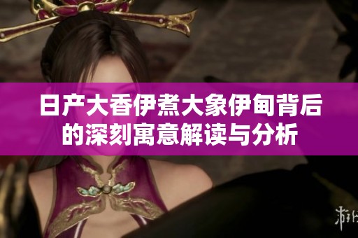 日产大香伊煮大象伊甸背后的深刻寓意解读与分析