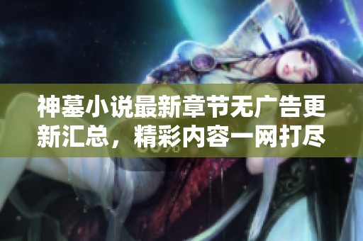 神墓小说最新章节无广告更新汇总，精彩内容一网打尽