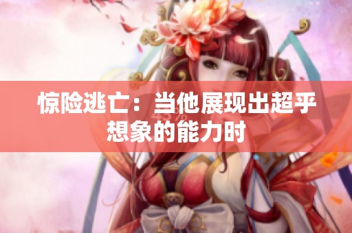 惊险逃亡：当他展现出超乎想象的能力时
