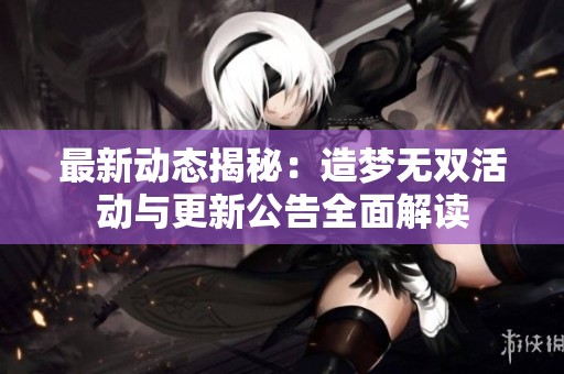 最新动态揭秘：造梦无双活动与更新公告全面解读