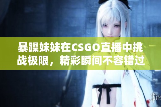 暴躁妹妹在CSGO直播中挑战极限，精彩瞬间不容错过