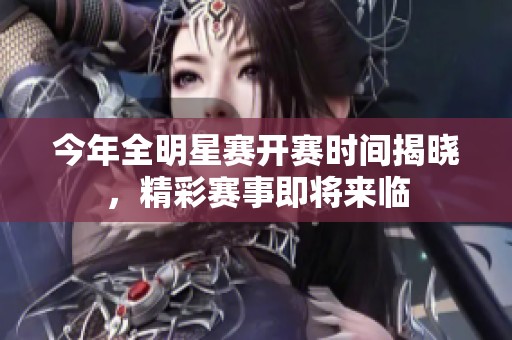 今年全明星赛开赛时间揭晓，精彩赛事即将来临