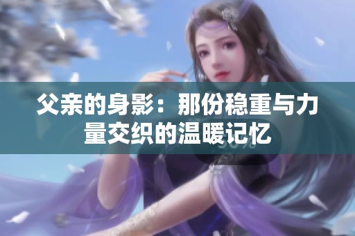 父亲的身影：那份稳重与力量交织的温暖记忆