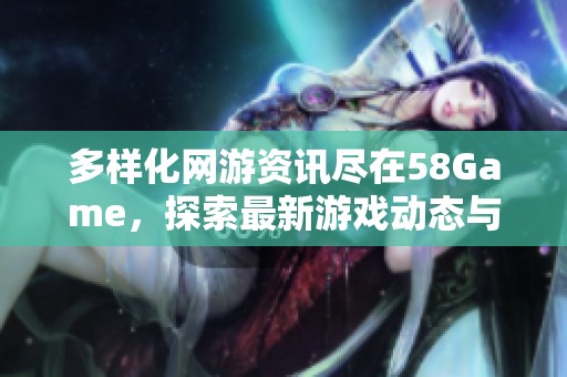 多样化网游资讯尽在58Game，探索最新游戏动态与精彩活动