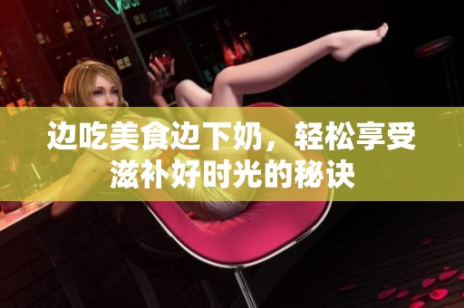 边吃美食边下奶，轻松享受滋补好时光的秘诀