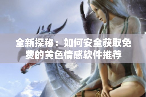 全新探秘：如何安全获取免费的黄色情感软件推荐