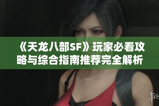 《天龙八部SF》玩家必看攻略与综合指南推荐完全解析