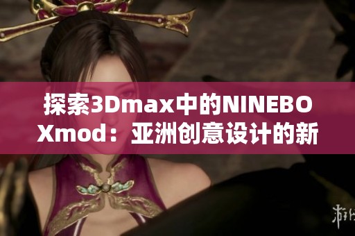 探索3Dmax中的NINEBOXmod：亚洲创意设计的新趋势与应用