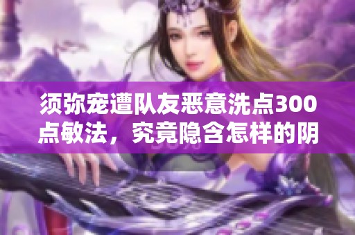 须弥宠遭队友恶意洗点300点敏法，究竟隐含怎样的阴谋