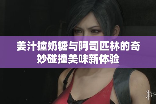 姜汁撞奶糖与阿司匹林的奇妙碰撞美味新体验