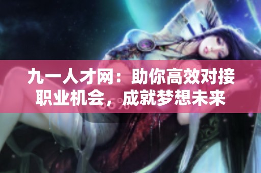 九一人才网：助你高效对接职业机会，成就梦想未来