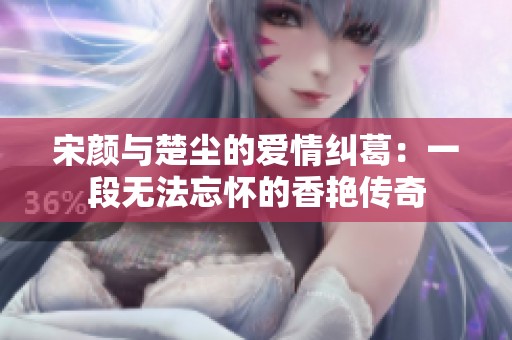宋颜与楚尘的爱情纠葛：一段无法忘怀的香艳传奇