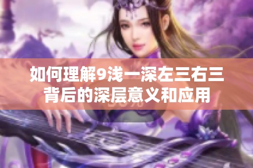 如何理解9浅一深左三右三背后的深层意义和应用