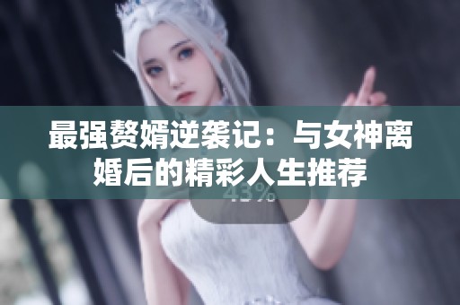 最强赘婿逆袭记：与女神离婚后的精彩人生推荐