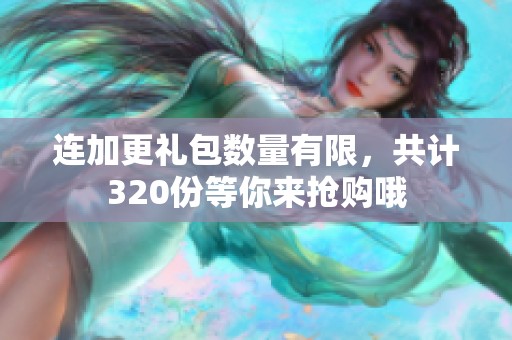 连加更礼包数量有限，共计320份等你来抢购哦