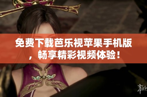 免费下载芭乐视苹果手机版，畅享精彩视频体验！