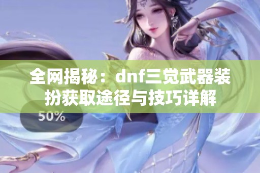 全网揭秘：dnf三觉武器装扮获取途径与技巧详解