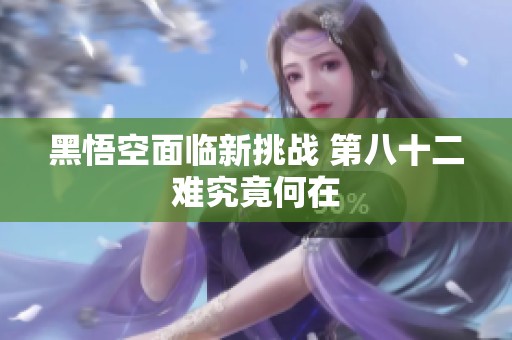 黑悟空面临新挑战 第八十二难究竟何在