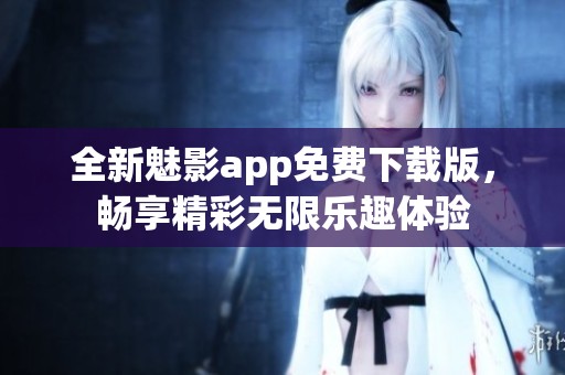 全新魅影app免费下载版，畅享精彩无限乐趣体验