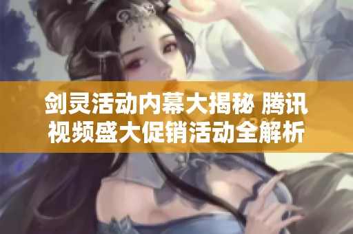 剑灵活动内幕大揭秘 腾讯视频盛大促销活动全解析