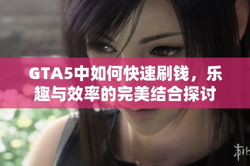 GTA5中如何快速刷钱，乐趣与效率的完美结合探讨