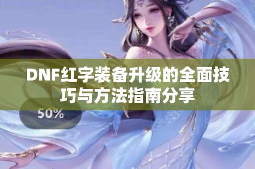 DNF红字装备升级的全面技巧与方法指南分享