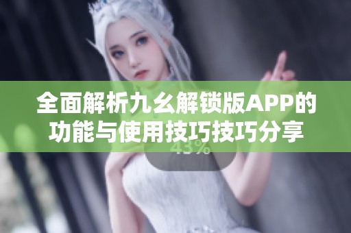全面解析九幺解锁版APP的功能与使用技巧技巧分享