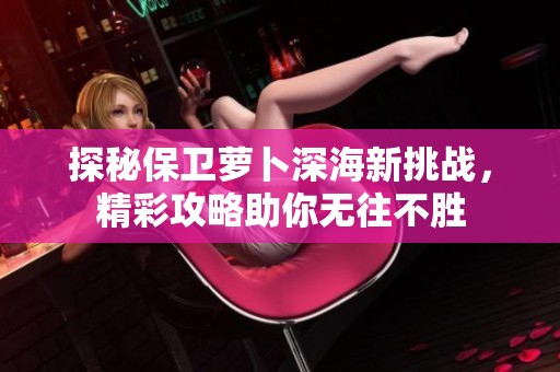 探秘保卫萝卜深海新挑战，精彩攻略助你无往不胜