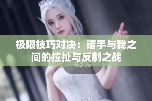 极限技巧对决：诺手与我之间的拉扯与反制之战