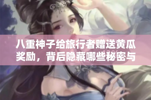 八重神子给旅行者赠送黄瓜奖励，背后隐藏哪些秘密与故事