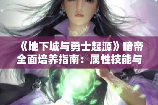 《地下城与勇士起源》暗帝全面培养指南：属性技能与智力详解