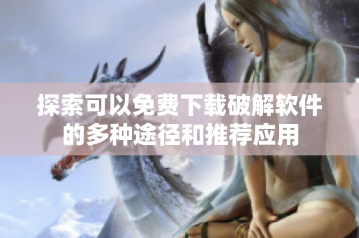 探索可以免费下载破解软件的多种途径和推荐应用