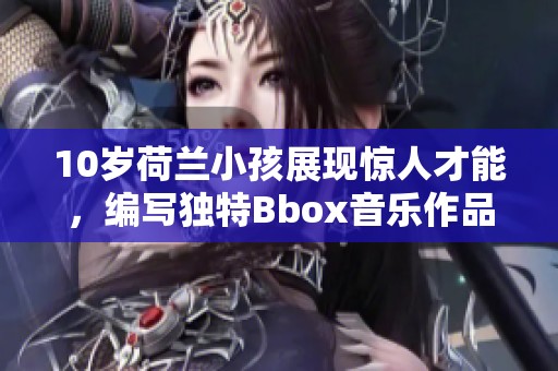 10岁荷兰小孩展现惊人才能，编写独特Bbox音乐作品