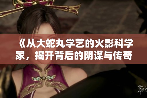 《从大蛇丸学艺的火影科学家，揭开背后的阴谋与传奇》
